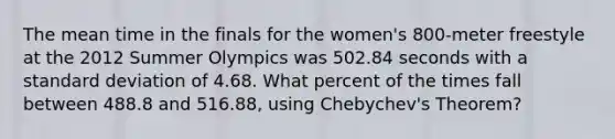 The mean time in the finals for the women's 800-meter freestyle at the 2012 Summer Olympics was 502.84 seconds with a standard deviation of 4.68. What percent of the times fall between 488.8 and 516.88, using Chebychev's Theorem?