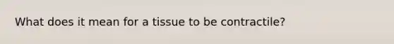 What does it mean for a tissue to be contractile?