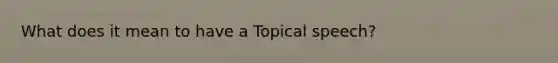 What does it mean to have a Topical speech?