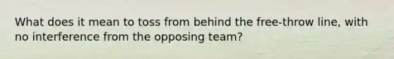 What does it mean to toss from behind the free-throw line, with no interference from the opposing team?