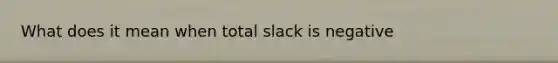 What does it mean when total slack is negative