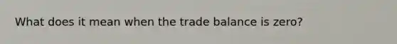 What does it mean when the trade balance is zero?