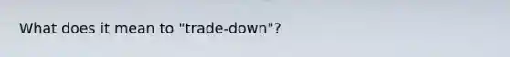 What does it mean to "trade-down"?