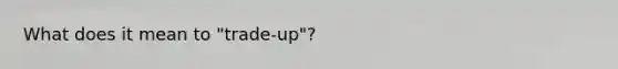 What does it mean to "trade-up"?