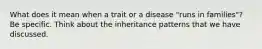 What does it mean when a trait or a disease "runs in families"? Be specific. Think about the inheritance patterns that we have discussed.