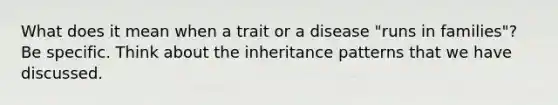 What does it mean when a trait or a disease "runs in families"? Be specific. Think about the inheritance patterns that we have discussed.