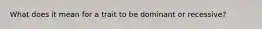 What does it mean for a trait to be dominant or recessive?