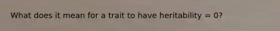 What does it mean for a trait to have heritability = 0?