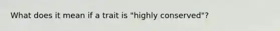 What does it mean if a trait is "highly conserved"?