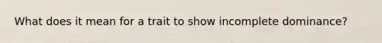 What does it mean for a trait to show incomplete dominance?