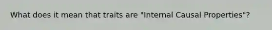 What does it mean that traits are "Internal Causal Properties"?