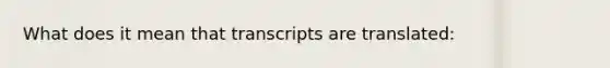 What does it mean that transcripts are translated: