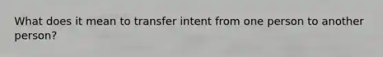 What does it mean to transfer intent from one person to another person?