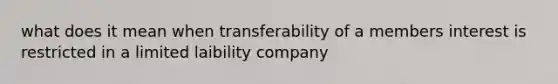 what does it mean when transferability of a members interest is restricted in a limited laibility company