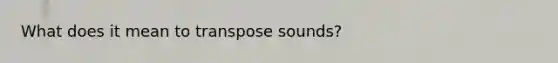 What does it mean to transpose sounds?