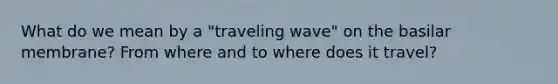 What do we mean by a "traveling wave" on the basilar membrane? From where and to where does it travel?