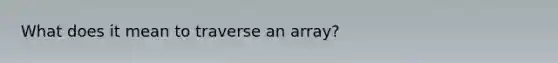 What does it mean to traverse an array?