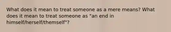 What does it mean to treat someone as a mere means? What does it mean to treat someone as "an end in himself/herself/themself"?