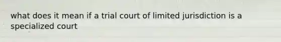 what does it mean if a trial court of limited jurisdiction is a specialized court