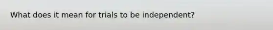 What does it mean for trials to be independent?