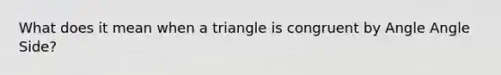 What does it mean when a triangle is congruent by Angle Angle Side?