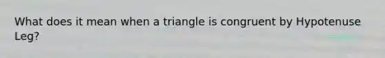 What does it mean when a triangle is congruent by Hypotenuse Leg?