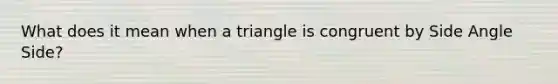 What does it mean when a triangle is congruent by Side Angle Side?