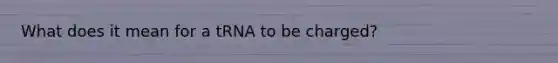 What does it mean for a tRNA to be charged?