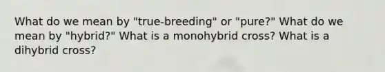 What do we mean by "true-breeding" or "pure?" What do we mean by "hybrid?" What is a monohybrid cross? What is a dihybrid cross?