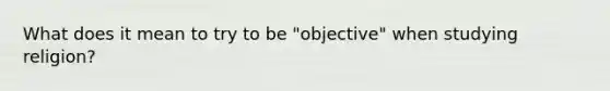 What does it mean to try to be "objective" when studying religion?