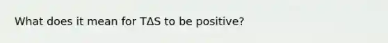 What does it mean for TΔS to be positive?