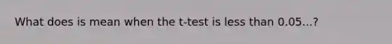 What does is mean when the t-test is <a href='https://www.questionai.com/knowledge/k7BtlYpAMX-less-than' class='anchor-knowledge'>less than</a> 0.05...?