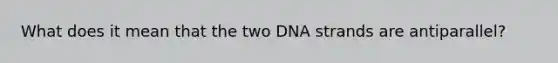 What does it mean that the two DNA strands are antiparallel?