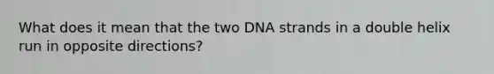 What does it mean that the two DNA strands in a double helix run in opposite directions?