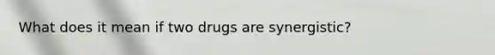 What does it mean if two drugs are synergistic?