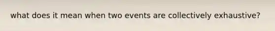 what does it mean when two events are collectively exhaustive?