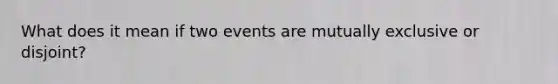 What does it mean if two events are mutually exclusive or disjoint?