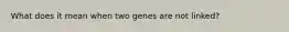 What does it mean when two genes are not linked?