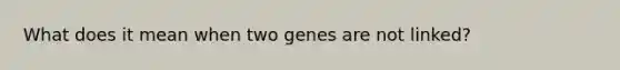 What does it mean when two genes are not linked?