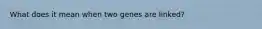 What does it mean when two genes are linked?