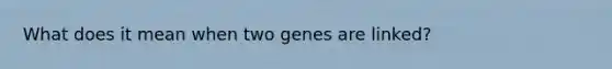 What does it mean when two genes are linked?