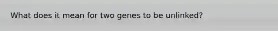 What does it mean for two genes to be unlinked?