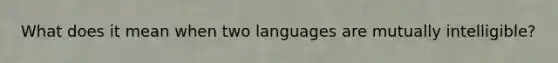 What does it mean when two languages are mutually intelligible?