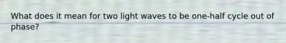 What does it mean for two light waves to be one-half cycle out of phase?