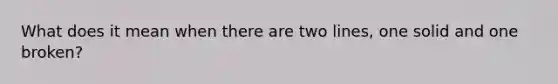 What does it mean when there are two lines, one solid and one broken?