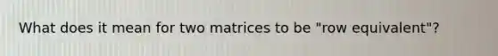 What does it mean for two matrices to be "row equivalent"?