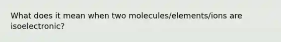 What does it mean when two molecules/elements/ions are isoelectronic?