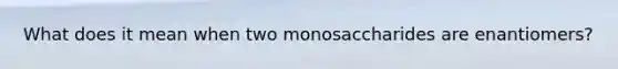 What does it mean when two monosaccharides are enantiomers?