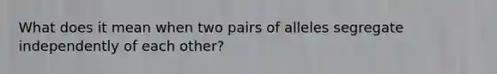 What does it mean when two pairs of alleles segregate independently of each other?