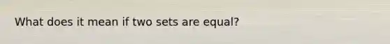 What does it mean if two sets are equal?